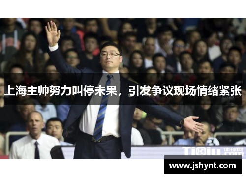 上海主帅努力叫停未果，引发争议现场情绪紧张