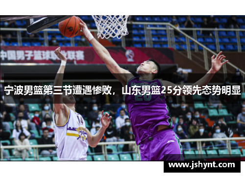 宁波男篮第三节遭遇惨败，山东男篮25分领先态势明显